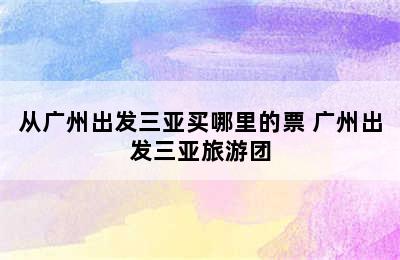 从广州出发三亚买哪里的票 广州出发三亚旅游团